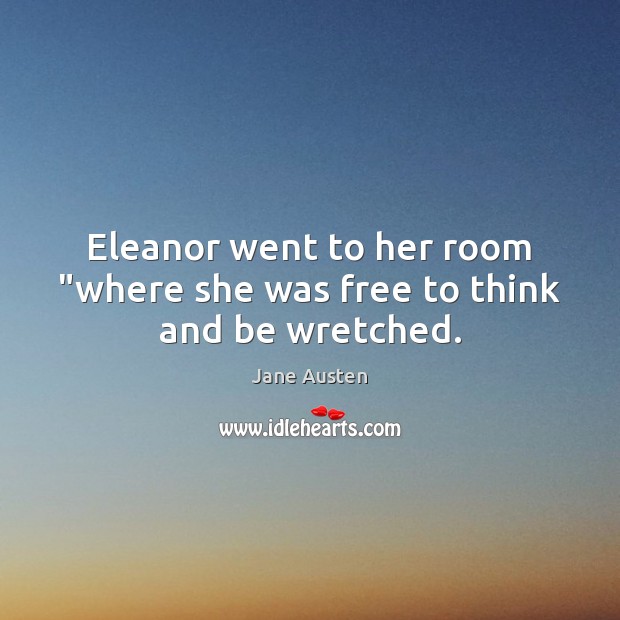 Eleanor went to her room “where she was free to think and be wretched. Jane Austen Picture Quote