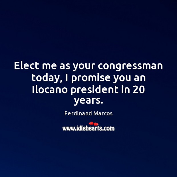 Elect me as your congressman today, I promise you an Ilocano president in 20 years. Ferdinand Marcos Picture Quote