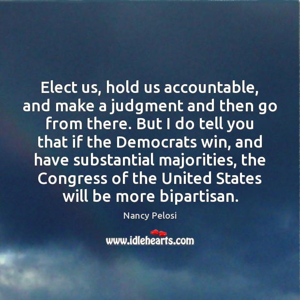Elect us, hold us accountable, and make a judgment and then go Nancy Pelosi Picture Quote
