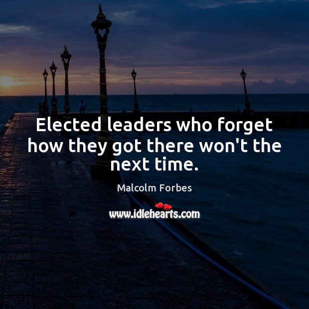 Elected leaders who forget how they got there won’t the next time. Image