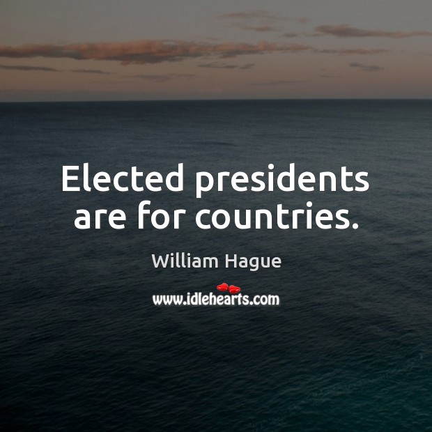 Elected presidents are for countries. William Hague Picture Quote