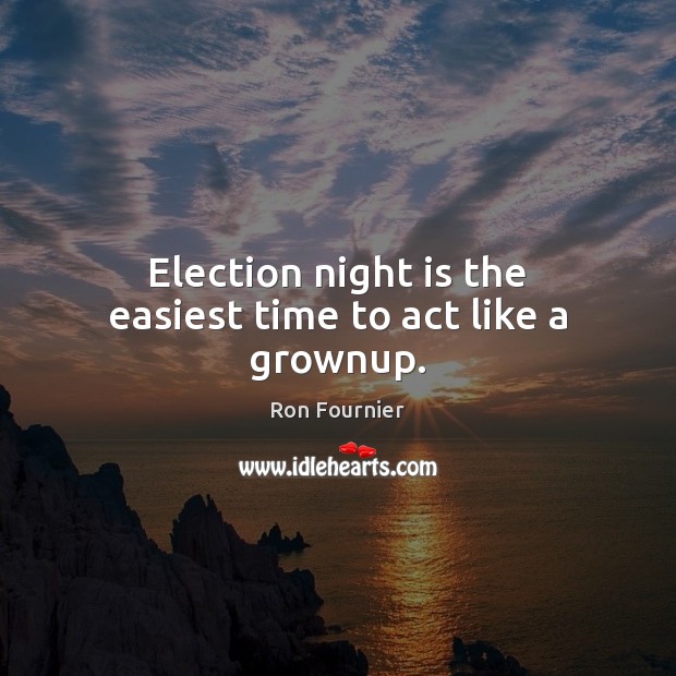 Election night is the easiest time to act like a grownup. Ron Fournier Picture Quote
