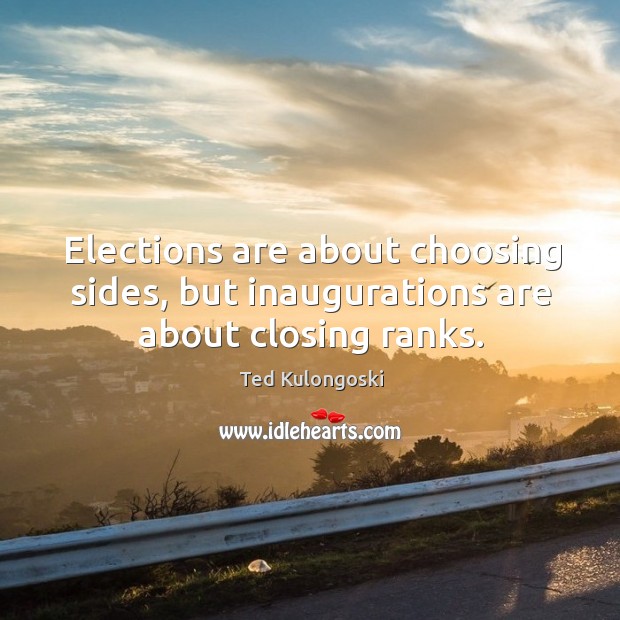 Elections are about choosing sides, but inaugurations are about closing ranks. Ted Kulongoski Picture Quote