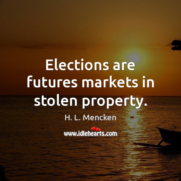 Elections are futures markets in stolen property. H. L. Mencken Picture Quote