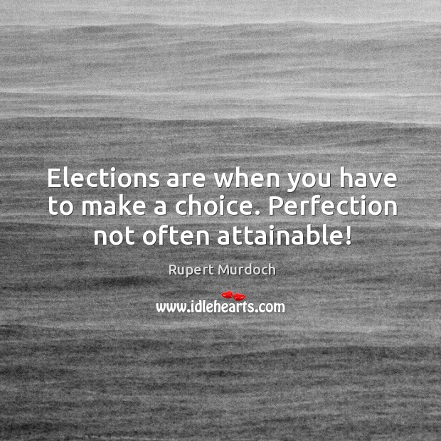 Elections are when you have to make a choice. Perfection not often attainable! Rupert Murdoch Picture Quote