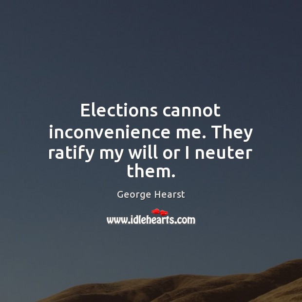 Elections cannot inconvenience me. They ratify my will or I neuter them. George Hearst Picture Quote