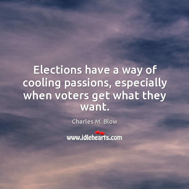 Elections have a way of cooling passions, especially when voters get what they want. Charles M. Blow Picture Quote