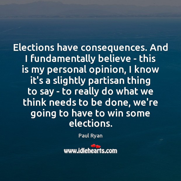 Elections have consequences. And I fundamentally believe – this is my personal Paul Ryan Picture Quote