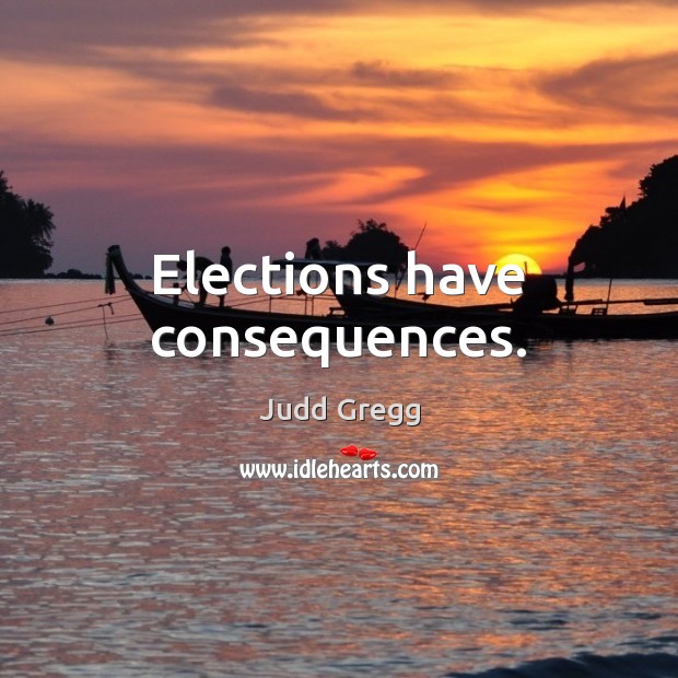 Elections have consequences. Judd Gregg Picture Quote