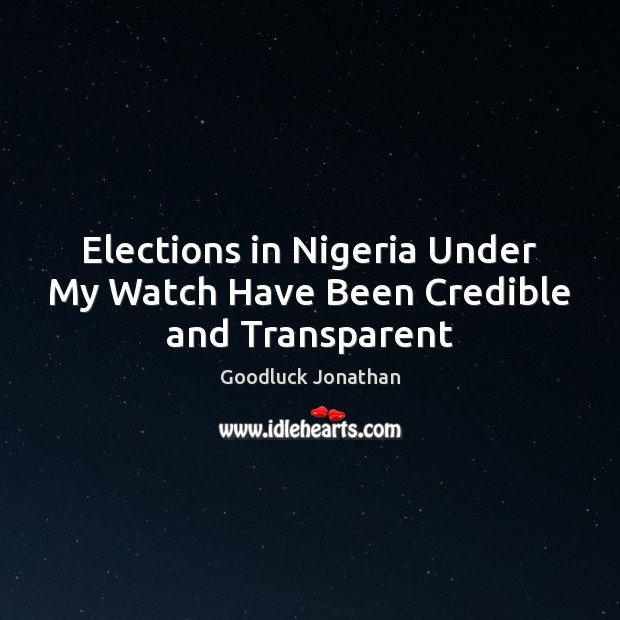 Elections in Nigeria Under My Watch Have Been Credible and Transparent Goodluck Jonathan Picture Quote