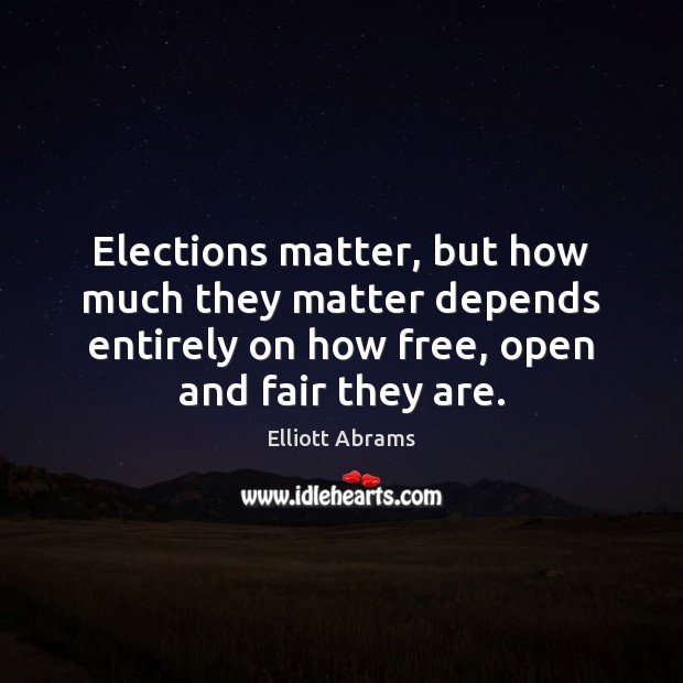 Elections matter, but how much they matter depends entirely on how free, Elliott Abrams Picture Quote