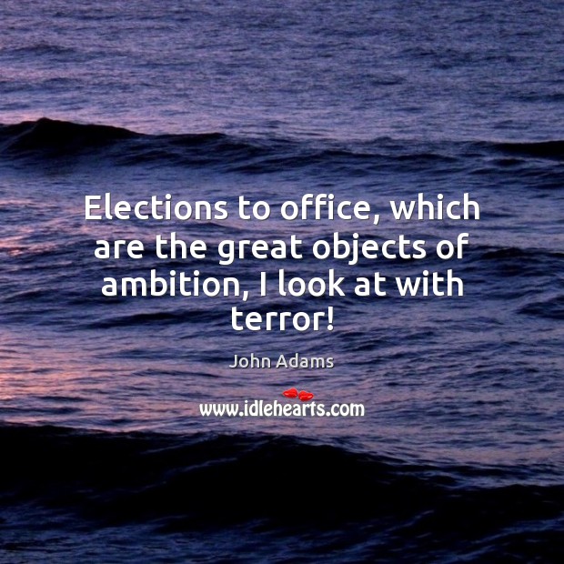 Elections to office, which are the great objects of ambition, I look at with terror! John Adams Picture Quote