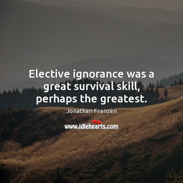 Elective ignorance was a great survival skill, perhaps the greatest. Image