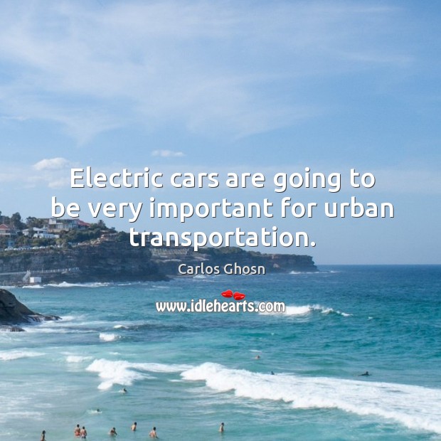 Electric cars are going to be very important for urban transportation. Carlos Ghosn Picture Quote