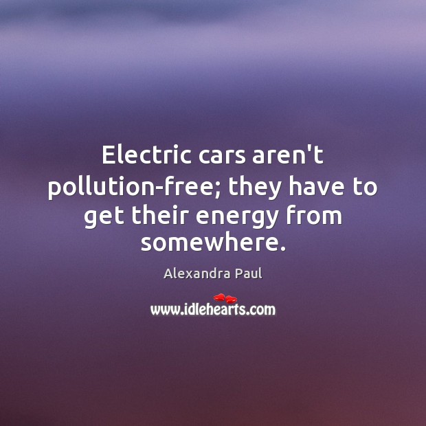Electric cars aren’t pollution-free; they have to get their energy from somewhere. Alexandra Paul Picture Quote