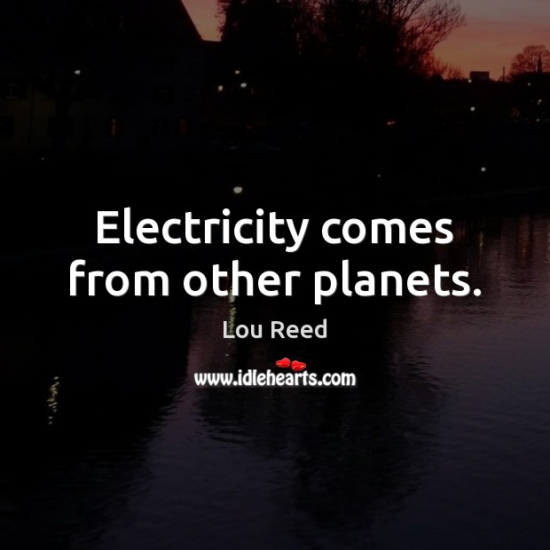 Electricity comes from other planets. 