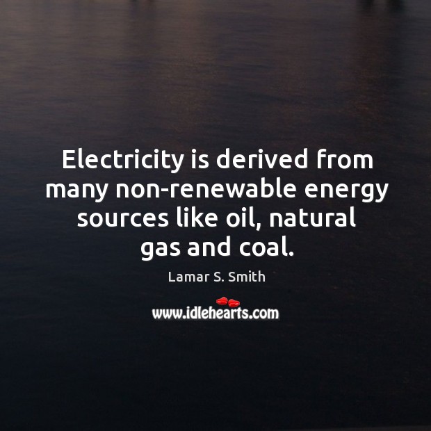 Electricity is derived from many non-renewable energy sources like oil, natural gas and coal. Lamar S. Smith Picture Quote