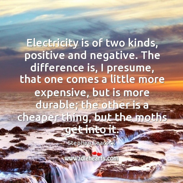 Electricity is of two kinds, positive and negative. Stephen Leacock Picture Quote