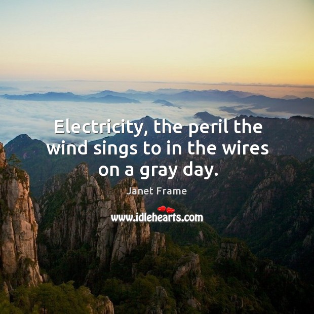 Electricity, the peril the wind sings to in the wires on a gray day. Janet Frame Picture Quote