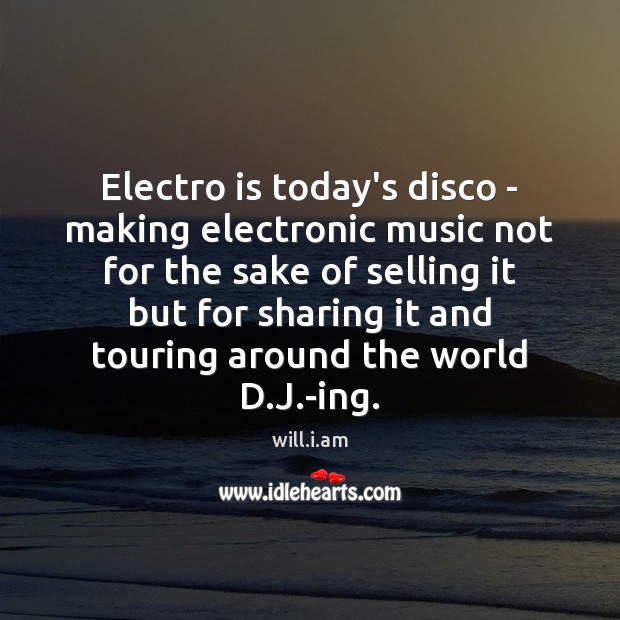 Electro is today’s disco – making electronic music not for the sake will.i.am Picture Quote