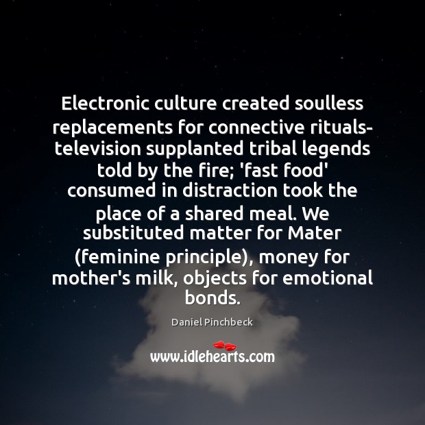 Electronic culture created soulless replacements for connective rituals- television supplanted tribal legends Daniel Pinchbeck Picture Quote