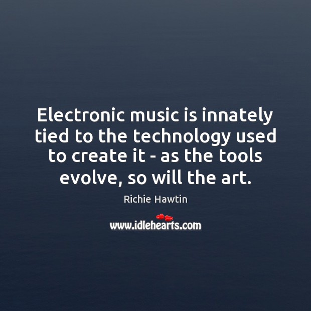 Electronic music is innately tied to the technology used to create it Richie Hawtin Picture Quote