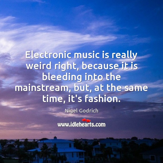 Electronic music is really weird right, because it is bleeding into the Image