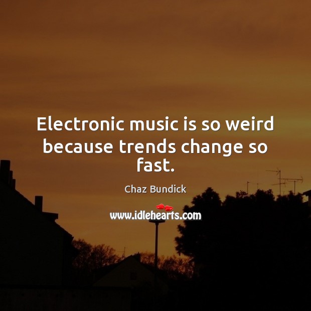 Electronic music is so weird because trends change so fast. Chaz Bundick Picture Quote