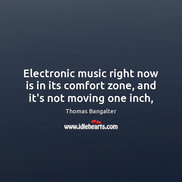 Electronic music right now is in its comfort zone, and it’s not moving one inch, Thomas Bangalter Picture Quote