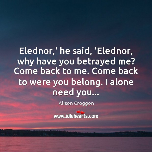 Elednor,’ he said, ‘Elednor, why have you betrayed me? Come back Alison Croggon Picture Quote