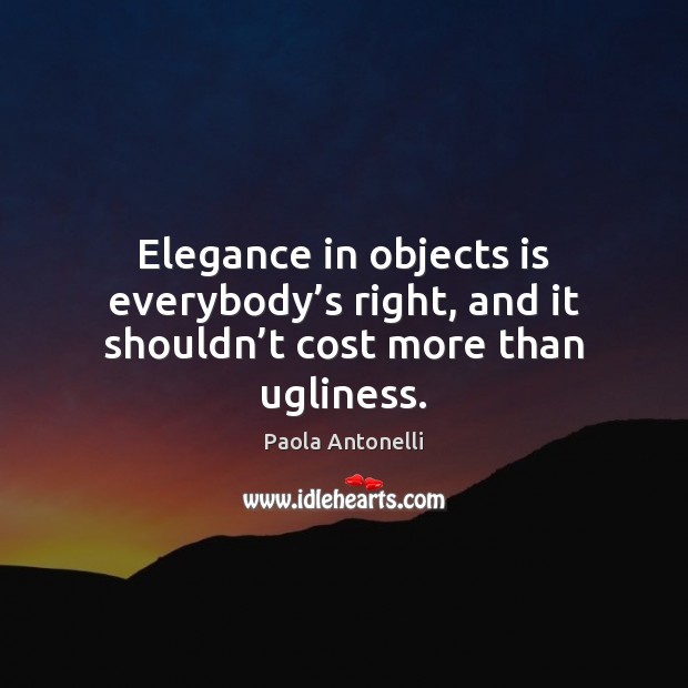 Elegance in objects is everybody’s right, and it shouldn’t cost more than ugliness. Paola Antonelli Picture Quote