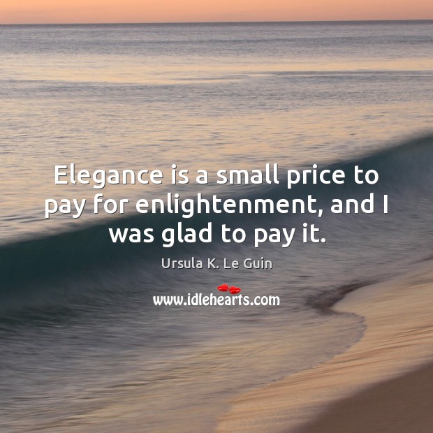 Elegance is a small price to pay for enlightenment, and I was glad to pay it. Ursula K. Le Guin Picture Quote