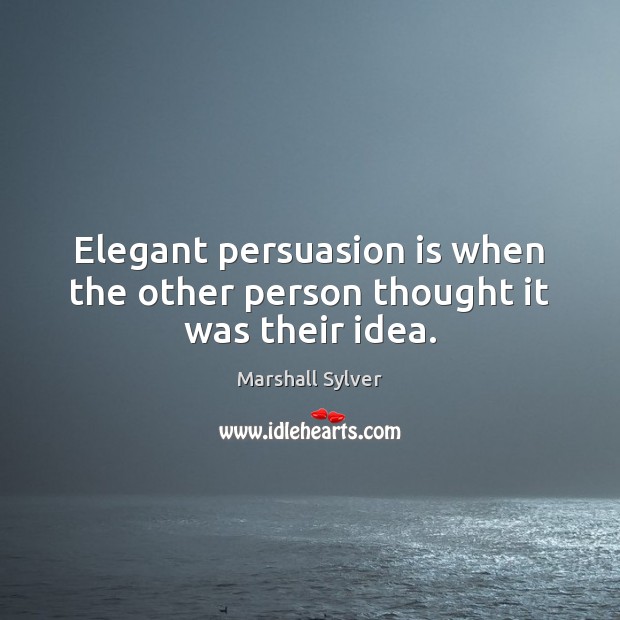 Elegant persuasion is when the other person thought it was their idea. Marshall Sylver Picture Quote