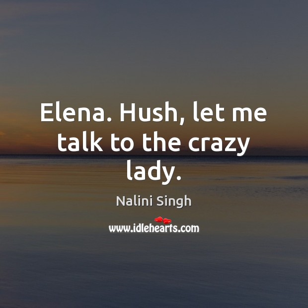 Elena. Hush, let me talk to the crazy lady. Nalini Singh Picture Quote