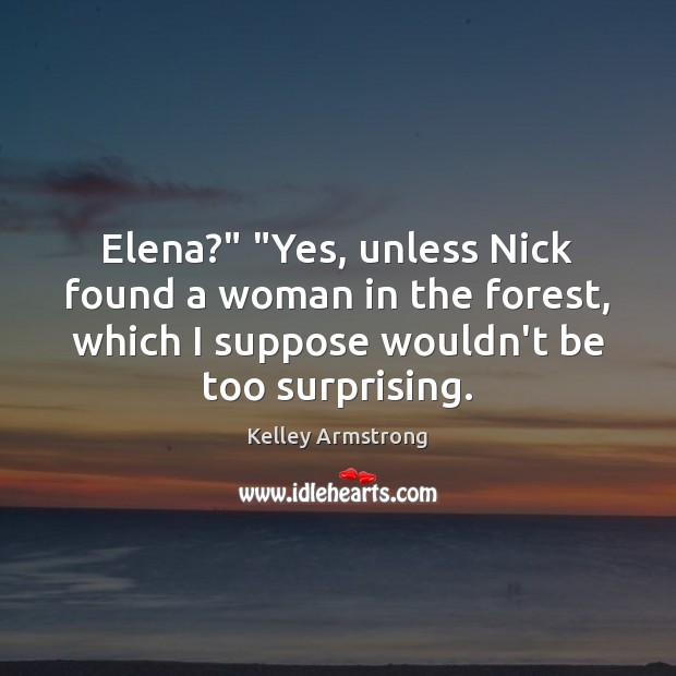 Elena?” “Yes, unless Nick found a woman in the forest, which I Kelley Armstrong Picture Quote