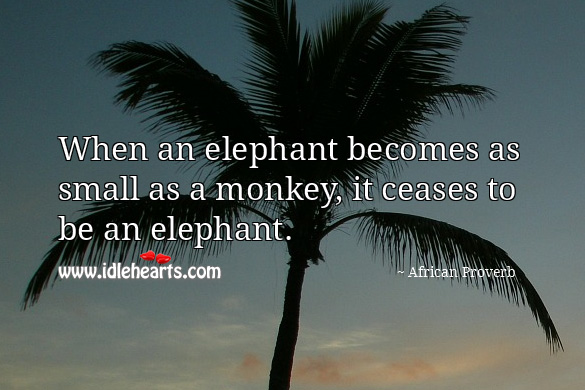 When an elephant becomes as small as a monkey, it ceases to be an elephant. African Proverbs Image