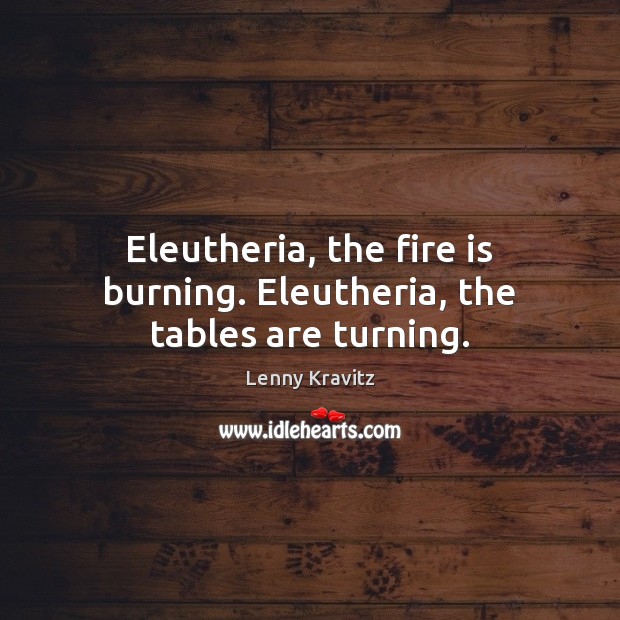 Eleutheria, the fire is burning. Eleutheria, the tables are turning. Lenny Kravitz Picture Quote