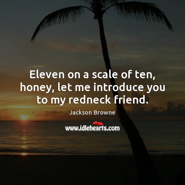 Eleven on a scale of ten, honey, let me introduce you to my redneck friend. Jackson Browne Picture Quote