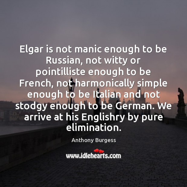 Elgar is not manic enough to be Russian, not witty or pointilliste Anthony Burgess Picture Quote