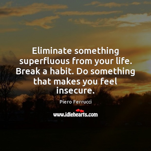 Eliminate something superfluous from your life. Break a habit. Do something that Piero Ferrucci Picture Quote