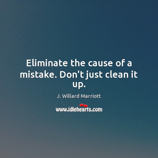 Eliminate the cause of a mistake. Don’t just clean it up. J. Willard Marriott Picture Quote
