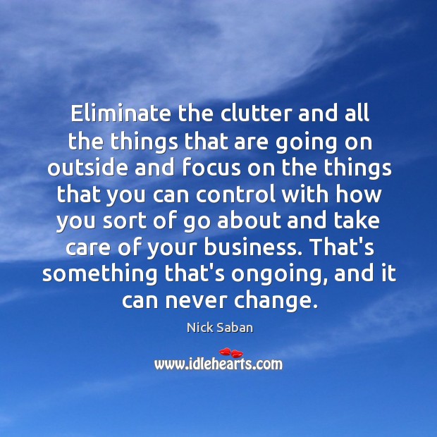 Eliminate the clutter and all the things that are going on outside Nick Saban Picture Quote
