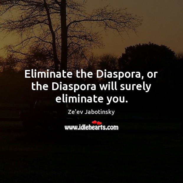 Eliminate the Diaspora, or the Diaspora will surely eliminate you. Ze’ev Jabotinsky Picture Quote