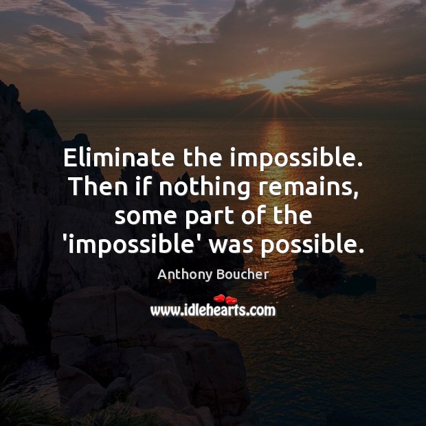 Eliminate the impossible. Then if nothing remains, some part of the ‘impossible’ Anthony Boucher Picture Quote