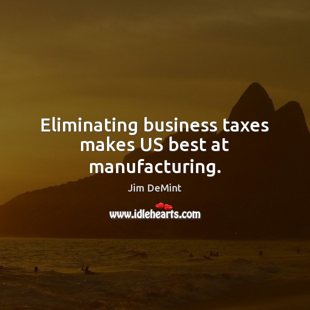 Eliminating business taxes makes US best at manufacturing. Image