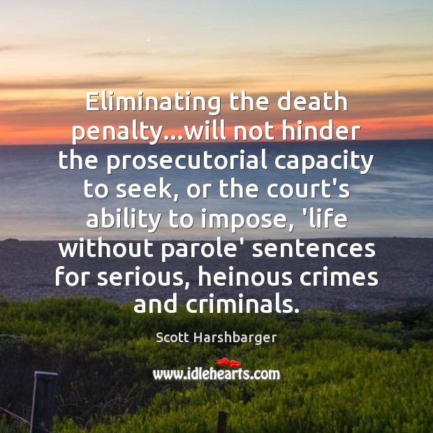 Eliminating the death penalty…will not hinder the prosecutorial capacity to seek, Scott Harshbarger Picture Quote