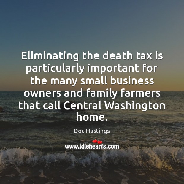 Eliminating the death tax is particularly important for the many small business Doc Hastings Picture Quote