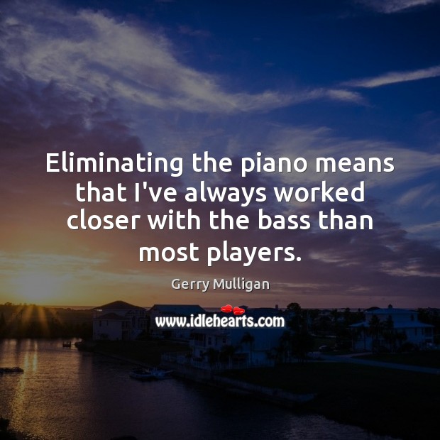 Eliminating the piano means that I’ve always worked closer with the bass Gerry Mulligan Picture Quote