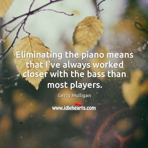 Eliminating the piano means that I’ve always worked closer with the bass than most players. Gerry Mulligan Picture Quote