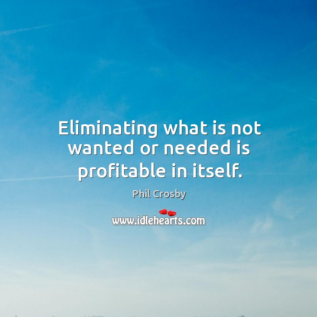 Eliminating what is not wanted or needed is profitable in itself. Image